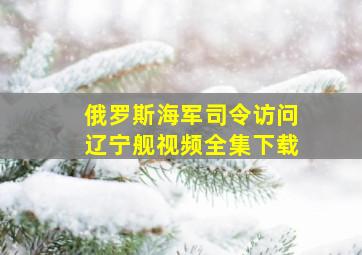 俄罗斯海军司令访问辽宁舰视频全集下载