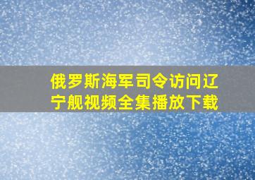 俄罗斯海军司令访问辽宁舰视频全集播放下载