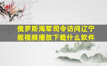 俄罗斯海军司令访问辽宁舰视频播放下载什么软件