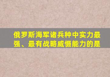 俄罗斯海军诸兵种中实力最强、最有战略威慑能力的是