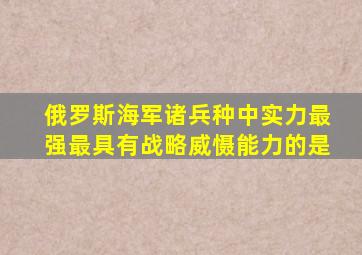 俄罗斯海军诸兵种中实力最强最具有战略威慑能力的是