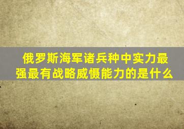 俄罗斯海军诸兵种中实力最强最有战略威慑能力的是什么