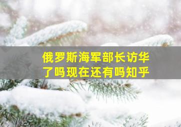 俄罗斯海军部长访华了吗现在还有吗知乎