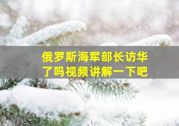 俄罗斯海军部长访华了吗视频讲解一下吧