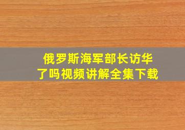 俄罗斯海军部长访华了吗视频讲解全集下载