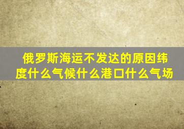 俄罗斯海运不发达的原因纬度什么气候什么港口什么气场