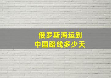 俄罗斯海运到中国路线多少天