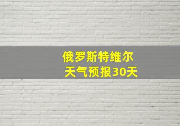 俄罗斯特维尔天气预报30天