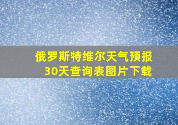 俄罗斯特维尔天气预报30天查询表图片下载