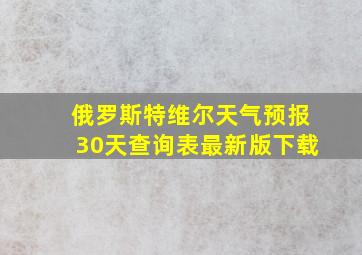 俄罗斯特维尔天气预报30天查询表最新版下载