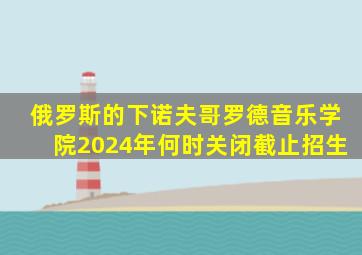 俄罗斯的下诺夫哥罗德音乐学院2024年何时关闭截止招生