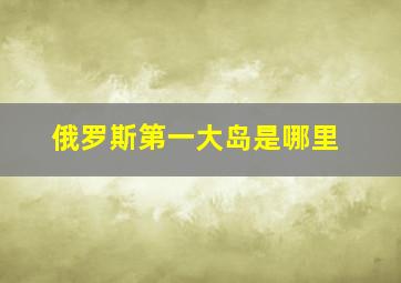 俄罗斯第一大岛是哪里