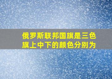 俄罗斯联邦国旗是三色旗上中下的颜色分别为