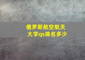 俄罗斯航空航天大学qs排名多少