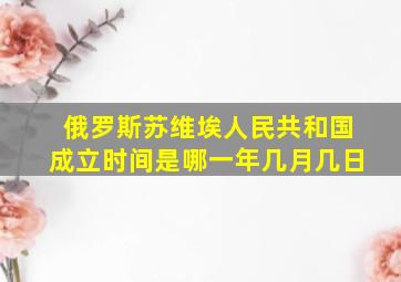 俄罗斯苏维埃人民共和国成立时间是哪一年几月几日