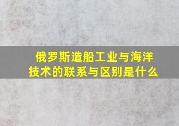 俄罗斯造船工业与海洋技术的联系与区别是什么