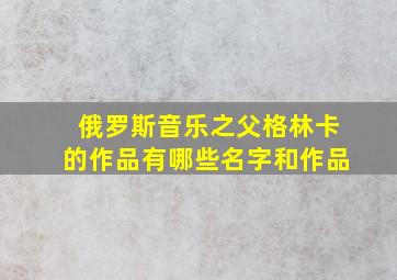 俄罗斯音乐之父格林卡的作品有哪些名字和作品