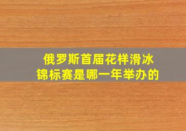 俄罗斯首届花样滑冰锦标赛是哪一年举办的