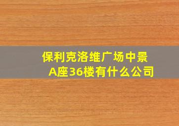 保利克洛维广场中景A座36楼有什么公司