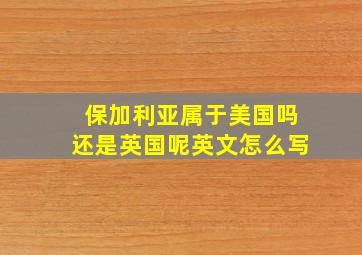 保加利亚属于美国吗还是英国呢英文怎么写