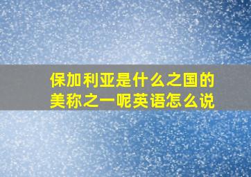 保加利亚是什么之国的美称之一呢英语怎么说