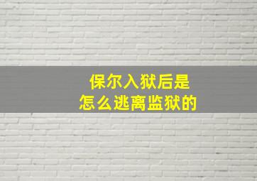 保尔入狱后是怎么逃离监狱的