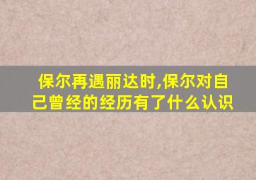 保尔再遇丽达时,保尔对自己曾经的经历有了什么认识