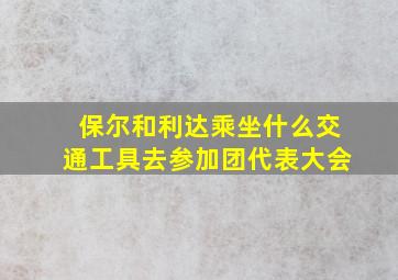 保尔和利达乘坐什么交通工具去参加团代表大会