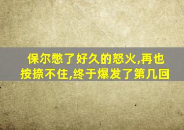 保尔憋了好久的怒火,再也按捺不住,终于爆发了第几回