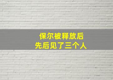 保尔被释放后先后见了三个人