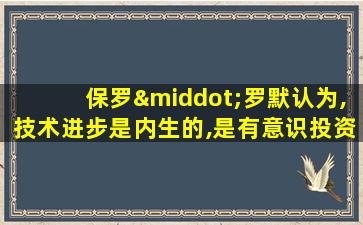 保罗·罗默认为,技术进步是内生的,是有意识投资的结