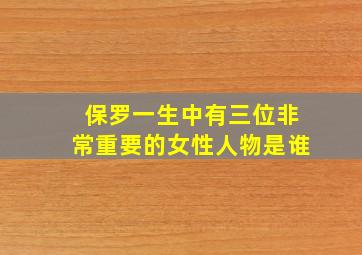 保罗一生中有三位非常重要的女性人物是谁