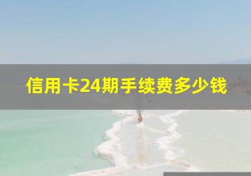 信用卡24期手续费多少钱