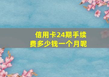 信用卡24期手续费多少钱一个月呢