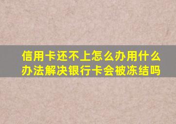 信用卡还不上怎么办用什么办法解决银行卡会被冻结吗