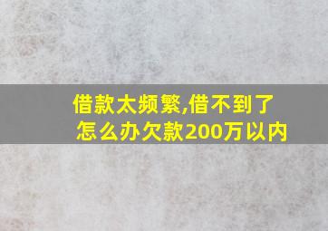 借款太频繁,借不到了怎么办欠款200万以内