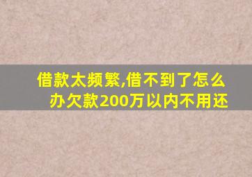 借款太频繁,借不到了怎么办欠款200万以内不用还