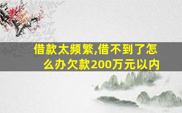 借款太频繁,借不到了怎么办欠款200万元以内