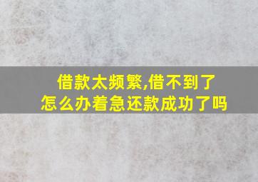 借款太频繁,借不到了怎么办着急还款成功了吗