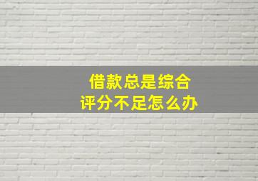 借款总是综合评分不足怎么办