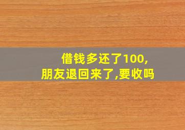 借钱多还了100,朋友退回来了,要收吗