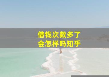 借钱次数多了会怎样吗知乎