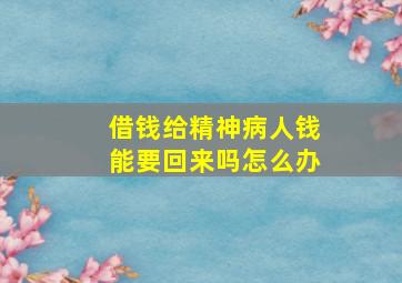 借钱给精神病人钱能要回来吗怎么办