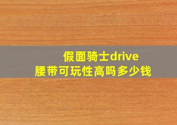 假面骑士drive腰带可玩性高吗多少钱