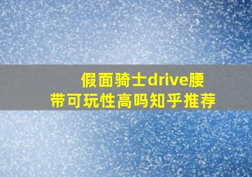 假面骑士drive腰带可玩性高吗知乎推荐