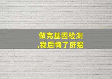 做完基因检测,我后悔了肝癌