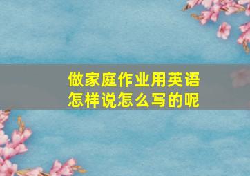 做家庭作业用英语怎样说怎么写的呢