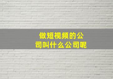 做短视频的公司叫什么公司呢