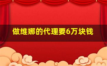 做维娜的代理要6万块钱