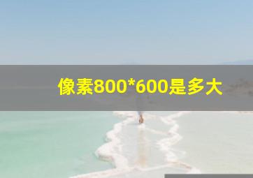 像素800*600是多大